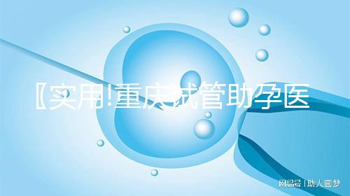 〖實用!重慶試管助孕醫院名單 附最新試管收費詳情及技術選擇指南!〗