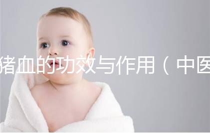 豬血的功效與作用(中醫(yī)認(rèn)為豬血的功效)