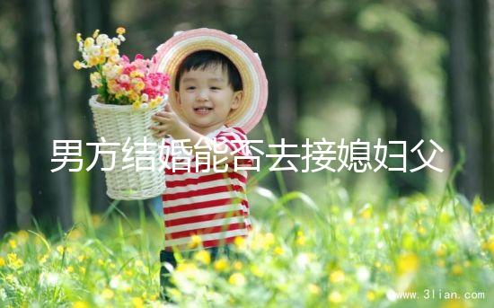 男方結(jié)婚能否去接媳婦父母分情況,姨哥接親省時又省力