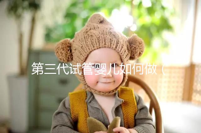 第三代試管嬰兒如何做(第三代試管嬰兒如何做手術)