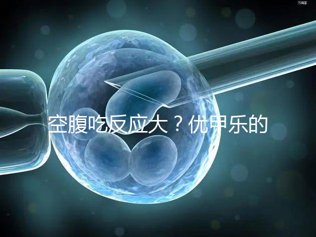 空腹吃反應大?優(yōu)甲樂的副作用盤點