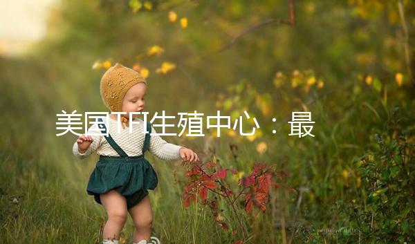 美國(guó)TFI生殖中心：最早應(yīng)用試管嬰兒囊胚培養(yǎng)的診所之一