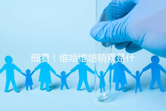 細看！維哈維培精素是什么，內含詳細說明書和成分介紹