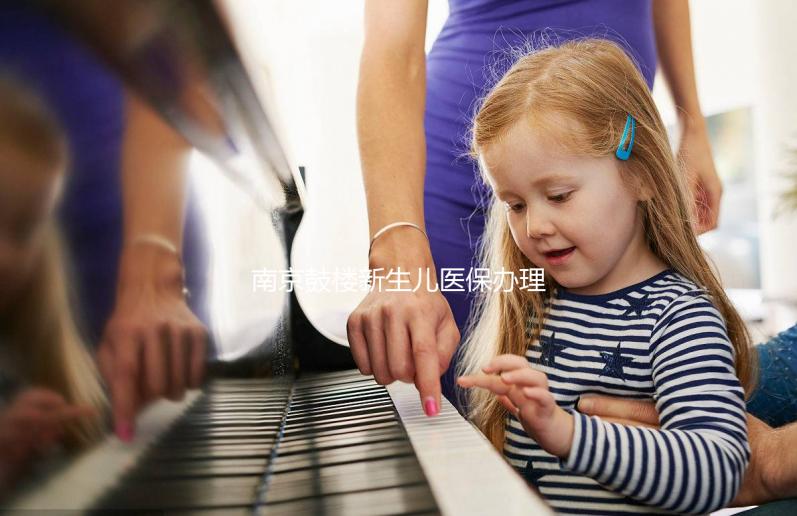 南京鼓樓新生兒醫保辦理流程2024，線上線下申請材料快get