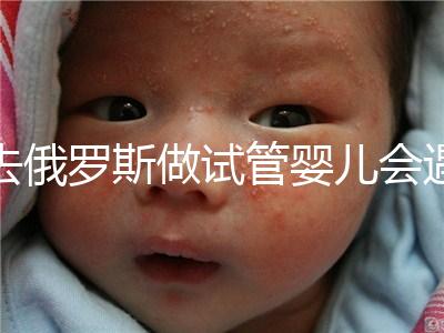 去俄羅斯做試管嬰兒會遇到騙局嗎?詳細(xì)分析四大謠言