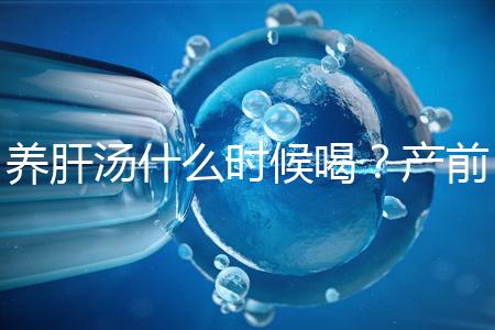 養肝湯什么時候喝？產前/產后食用時間介紹