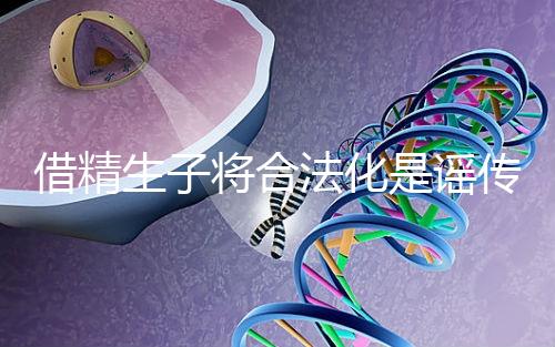 借精生子將合法化是謠傳,多地精子庫倡議捐精內(nèi)幕揭曉