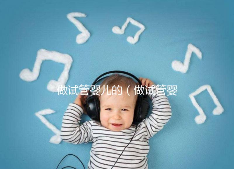 做試管嬰兒的（做試管嬰兒的全部費用大概是多少）