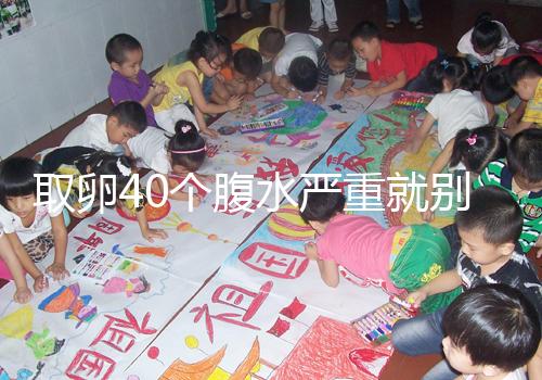 取卵40個(gè)腹水嚴(yán)重就別想著移植鮮胚了,試管成功率低危險(xiǎn)大