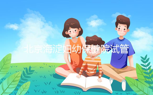 北京海淀婦幼保健院試管嬰兒攻略,費用明細(xì)及成功率參考