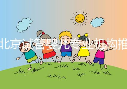 北京試管嬰兒專業(yè)機構(gòu)推薦！北京試管嬰兒醫(yī)生排名！