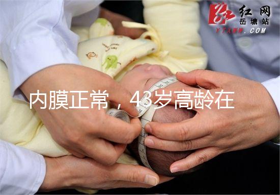 內膜正常，43歲高齡在國內做試管嬰兒成功率多少？