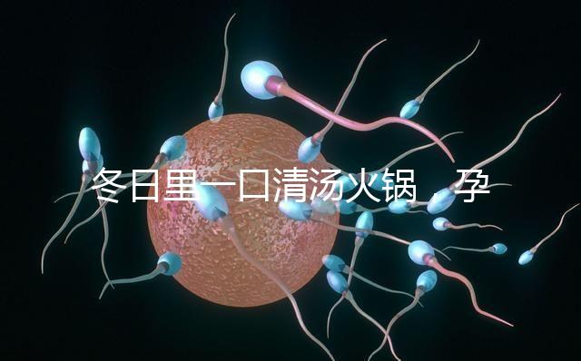 冬日里一口清湯火鍋，孕婦吃了既暖心又暖胃