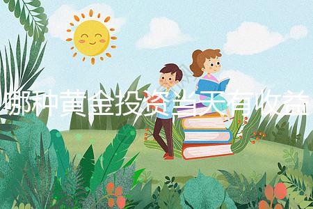 哪種黃金投資當(dāng)天有收益（哪種黃金投資當(dāng)天有收益的）