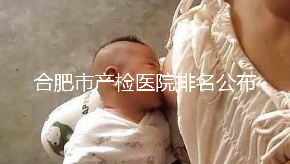 合肥市產檢醫院排名公布，安徽醫科大學第一附屬醫院實力雄厚