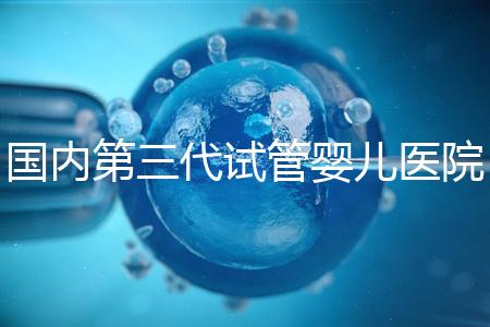 國(guó)內(nèi)第三代試管嬰兒醫(yī)院排名（國(guó)內(nèi)第三代試管嬰兒醫(yī)院排名榜）