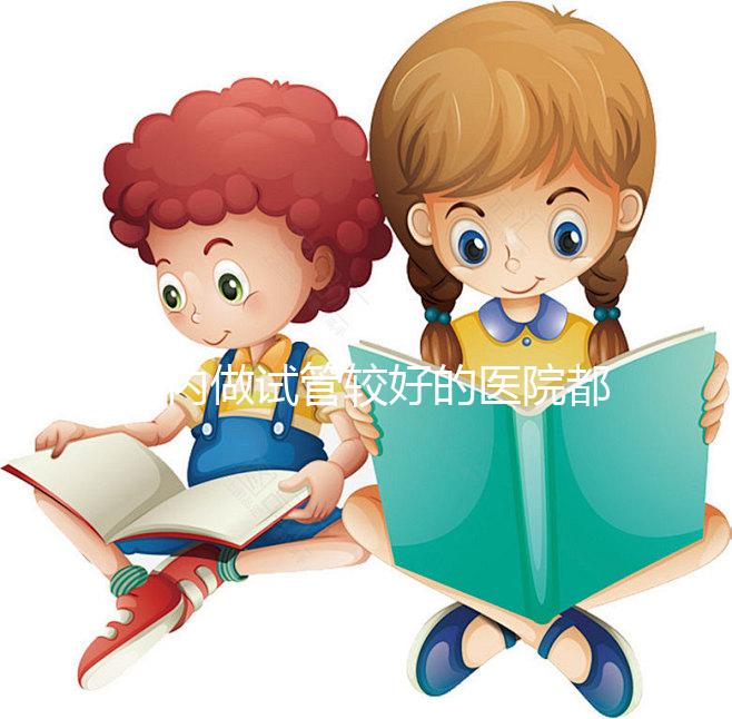 國內做試管較好的醫院都是哪些？試管醫院排名清單奉上