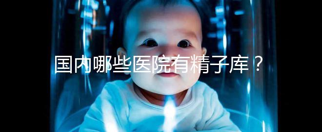 國內哪些醫院有精子庫？供精試管的費用和流程介紹！