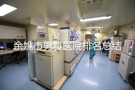 余姚市男科醫院排名總結，2024年這些機構正規有保障
