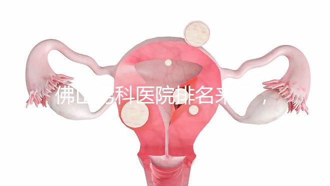 佛山男科醫(yī)院排名來了,禪城檢查便宜,住院條件好