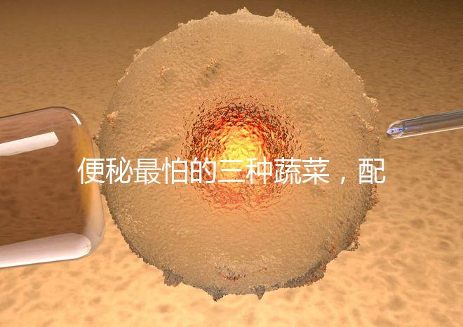 便秘最怕的三種蔬菜，配套做法大全這里也安排清楚