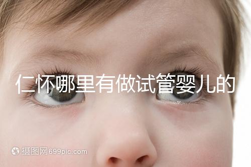 仁懷哪里有做試管嬰兒的醫院，成功率有多高？