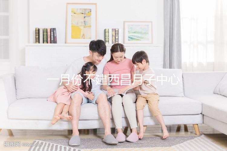 一月份不建西昌月子中心多少錢?附上不同機構(gòu)的地址