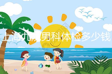 上海九院男科體檢多少錢，哪個醫生好，要看這個