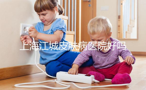 上海江城皮膚病醫院好嗎(上海 江城皮膚病醫院)