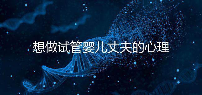 想做試管嬰兒丈夫的心理問題快看，會介意分人嗎？