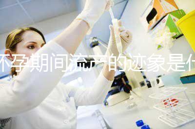 懷孕期間流產的跡象是什么？