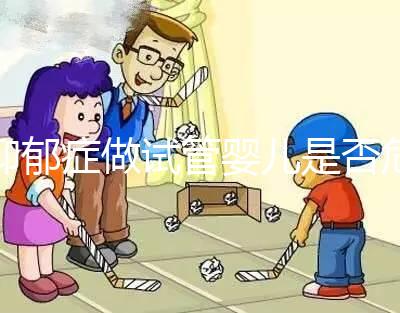 抑郁癥做試管嬰兒是否危險,哪個不能做答案來揭示