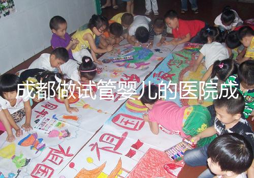 成都做試管嬰兒的醫院成功率哪家好！附方案費用詳情