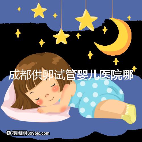 成都供卵試管嬰兒醫院哪家好，四川姐妹真實經歷告知答案