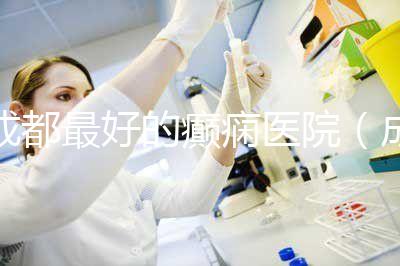 成都最好的癲癇醫院（成都最好的癲癇醫院排名）