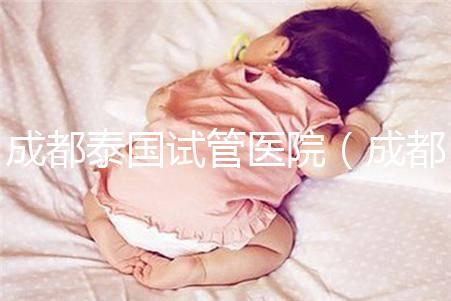 成都泰國試管醫院(成都泰國試管醫院中介)