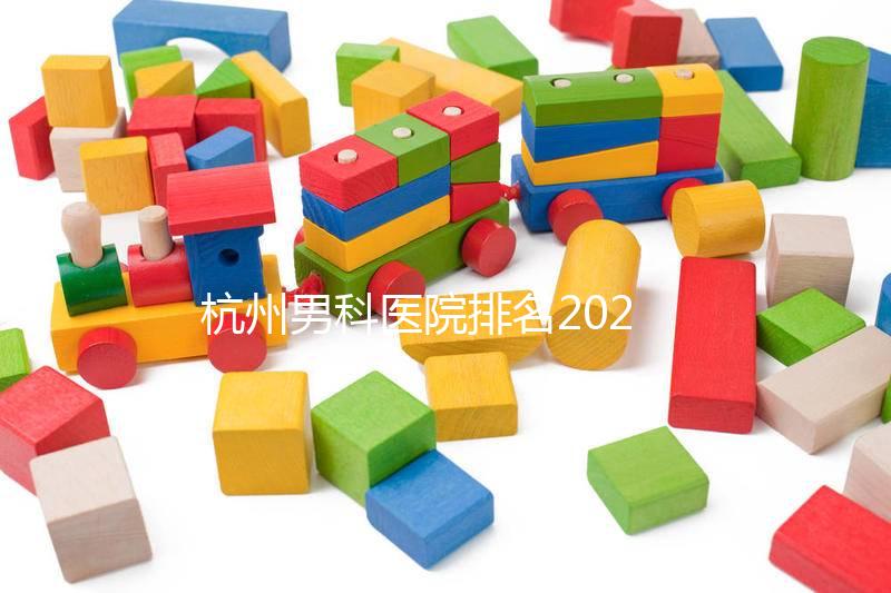 杭州男科醫院排名2024，選擇合適的機構省錢不是問題