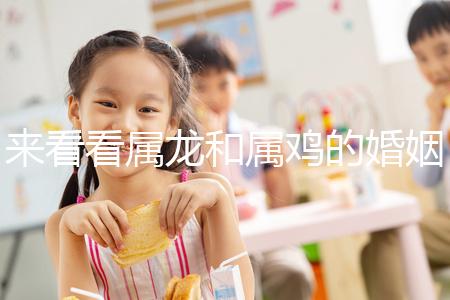 來(lái)看看屬龍和屬雞的婚姻,生什么寶寶最好讀完后,你可以清楚地閱讀它們