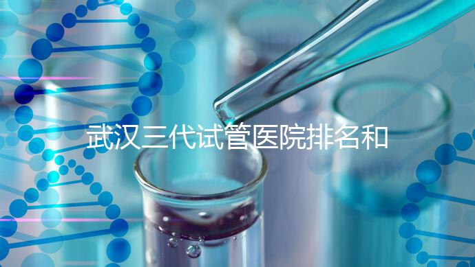 武漢三代試管醫(yī)院排名和介紹，附武漢三代試管醫(yī)院的成功率和費用