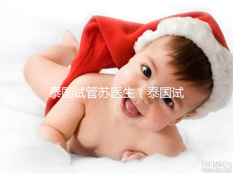 泰國(guó)試管蘇醫(yī)生(泰國(guó)試管嬰兒醫(yī)生)