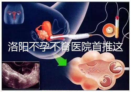 洛陽(yáng)不孕不育醫(yī)院首推這家，醫(yī)療服務(wù)好口碑有保障