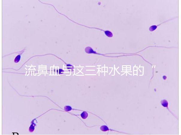 流鼻血與這三種水果的“奇妙”關系，建議少吃，多補充維生素K可以幫助止血！