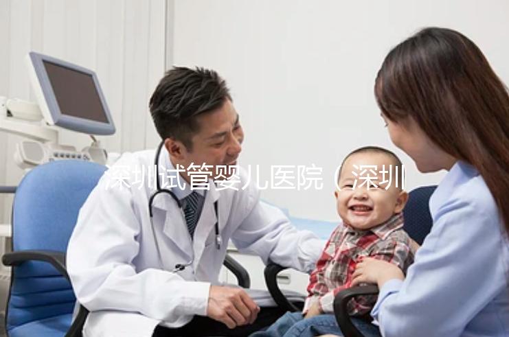 深圳試管嬰兒醫(yī)院(深圳試管嬰兒醫(yī)院排名最好)