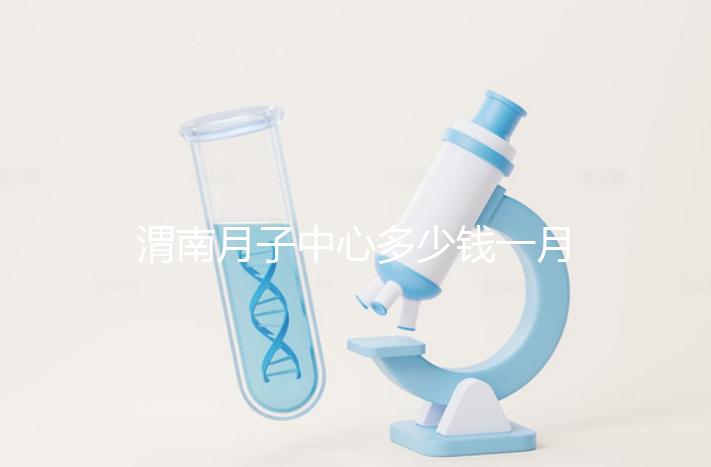 渭南月子中心多少錢一月分享，2024這些會所名列前茅