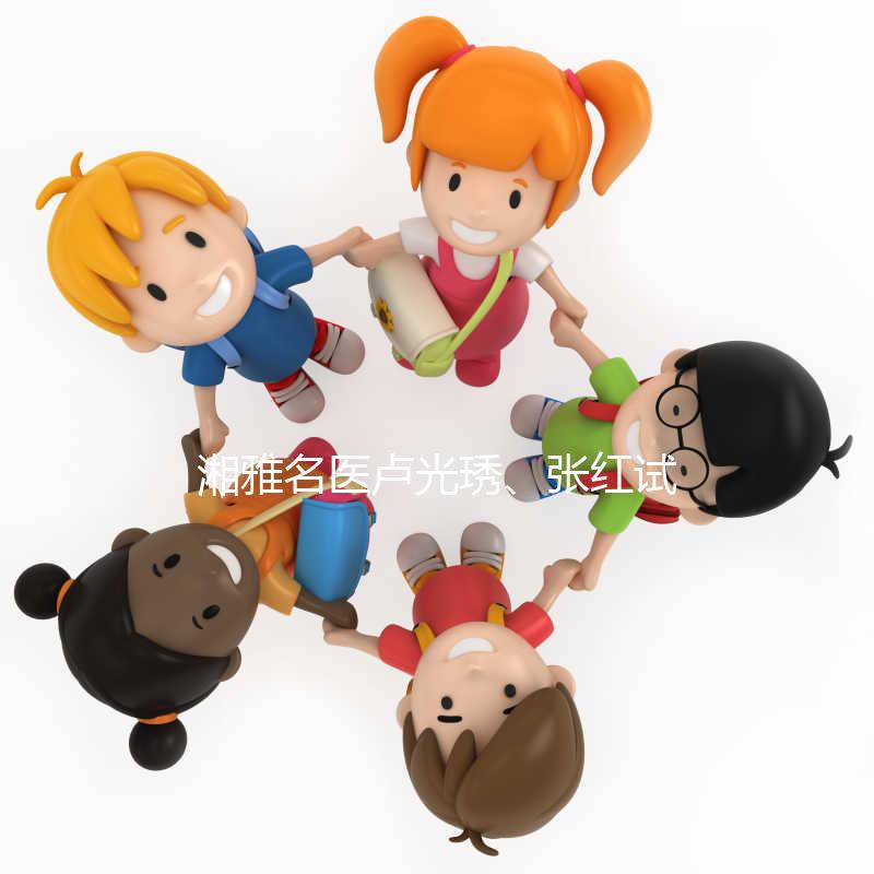 湘雅名醫(yī)盧光琇、張紅試管答疑會只此一次，不排隊(duì)！有優(yōu)惠！