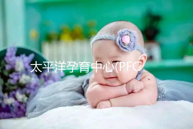 太平洋孕育中心(PFC):美國重點IVF中心,醫(yī)生陣容強大