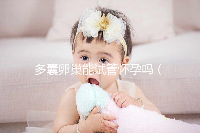 多囊卵巢能試管懷孕嗎(10個人做試管幾個能成功)