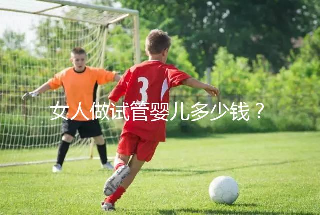 女人做試管嬰兒多少錢？2025年女性做試管嬰兒的費用清單！