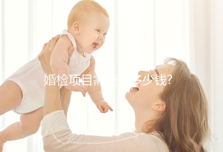 婚檢項(xiàng)目需要花多少錢(qián)?各個(gè)項(xiàng)目費(fèi)用介紹