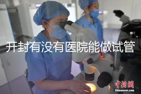 開封有沒(méi)有醫(yī)院能做試管嬰兒?單次試管費(fèi)用及成功率介紹